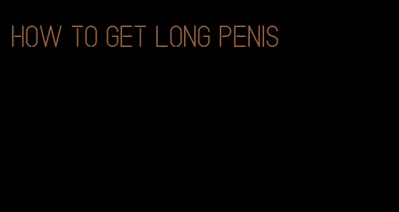 how to get long penis
