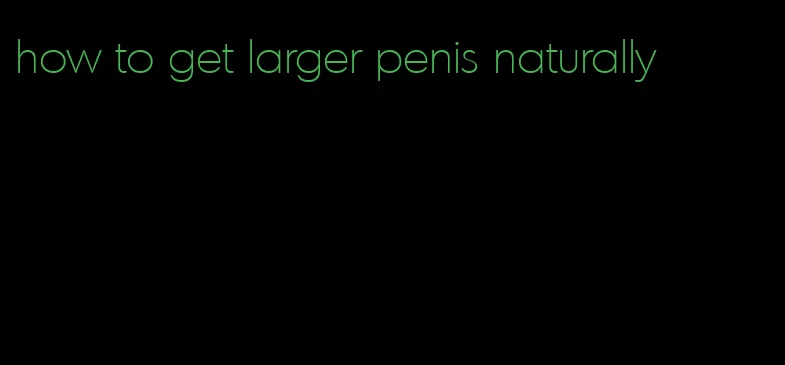 how to get larger penis naturally
