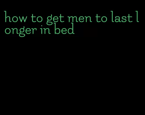 how to get men to last longer in bed