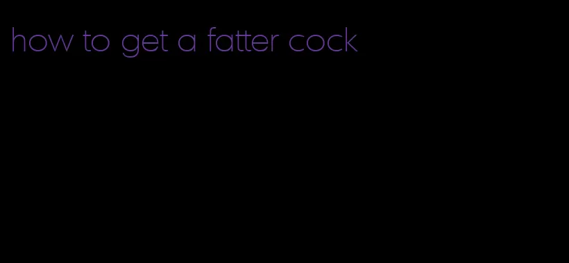 how to get a fatter cock