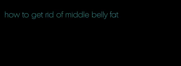 how to get rid of middle belly fat