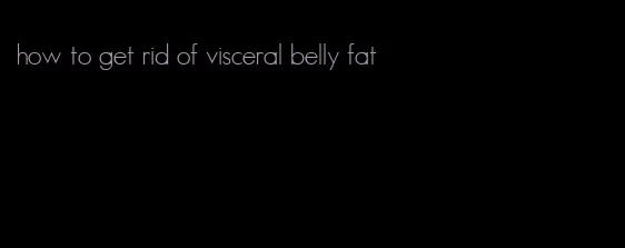 how to get rid of visceral belly fat
