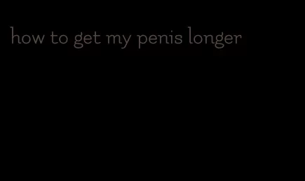 how to get my penis longer