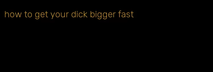 how to get your dick bigger fast