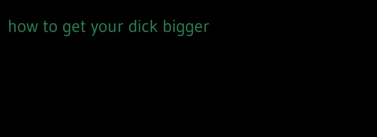 how to get your dick bigger
