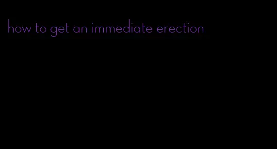 how to get an immediate erection