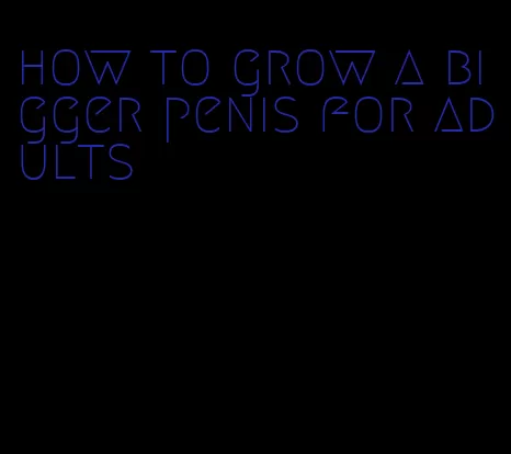 how to grow a bigger penis for adults