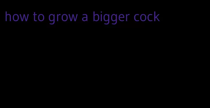 how to grow a bigger cock