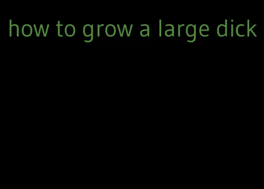 how to grow a large dick