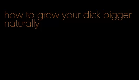 how to grow your dick bigger naturally