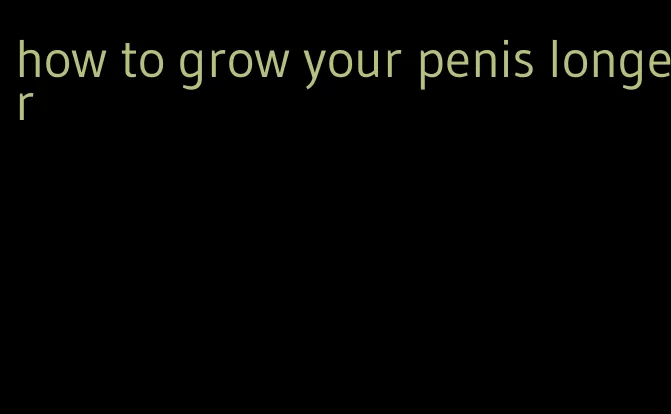 how to grow your penis longer