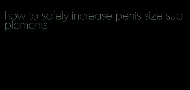 how to safely increase penis size supplements