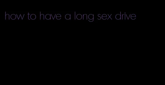 how to have a long sex drive