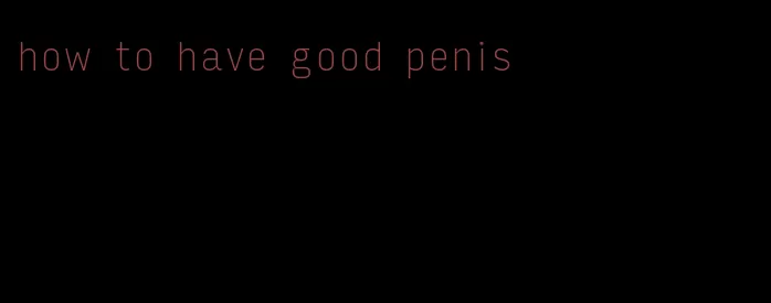 how to have good penis
