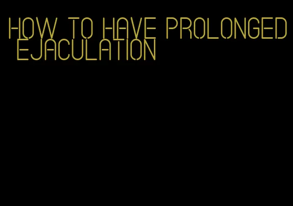 how to have prolonged ejaculation