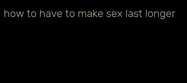 how to have to make sex last longer