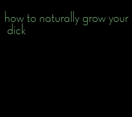 how to naturally grow your dick