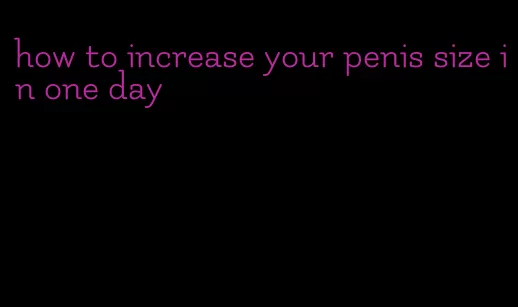 how to increase your penis size in one day
