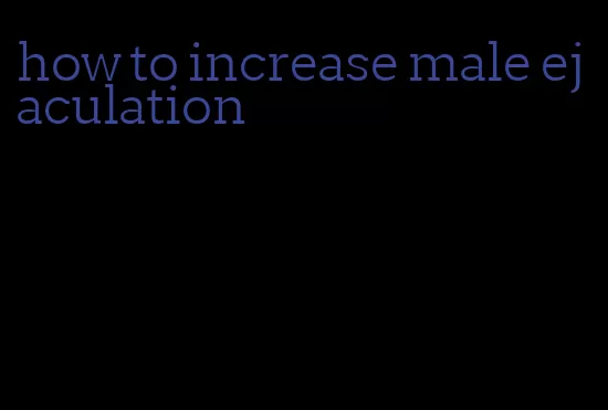 how to increase male ejaculation