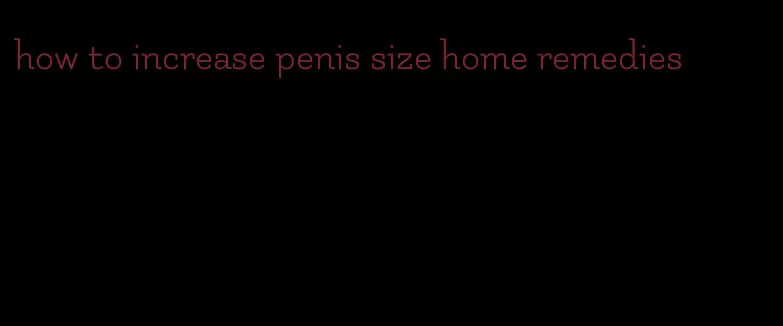 how to increase penis size home remedies