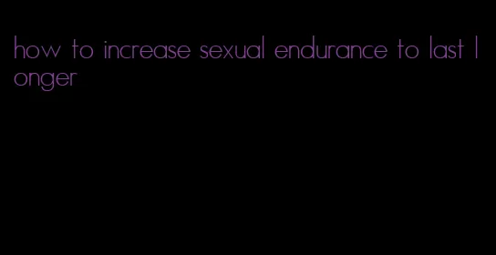 how to increase sexual endurance to last longer