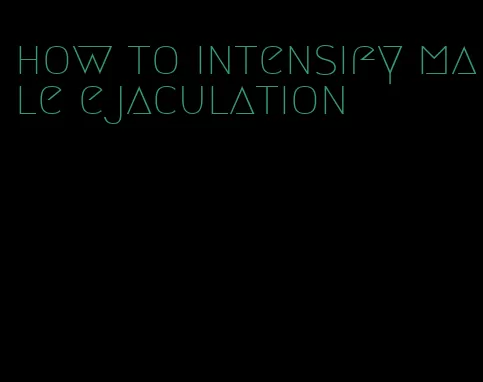 how to intensify male ejaculation
