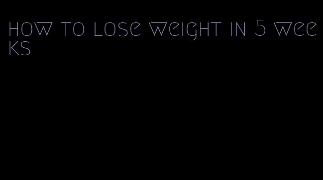 how to lose weight in 5 weeks