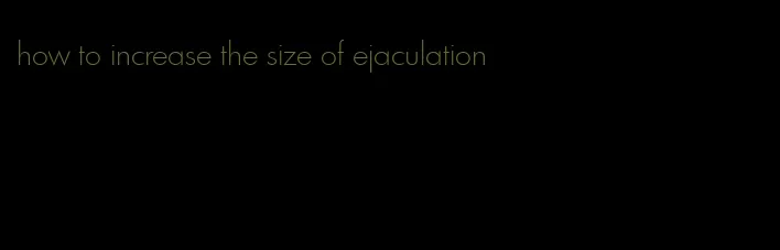how to increase the size of ejaculation