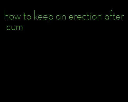how to keep an erection after cum