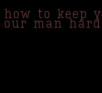 how to keep your man hard