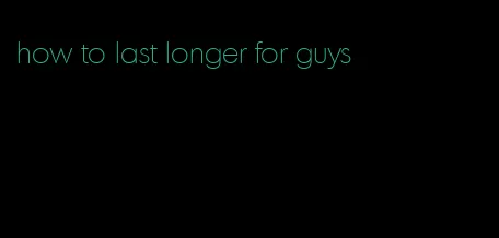 how to last longer for guys