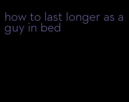 how to last longer as a guy in bed