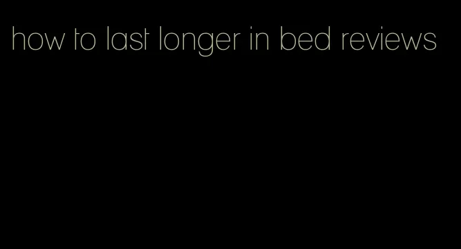 how to last longer in bed reviews