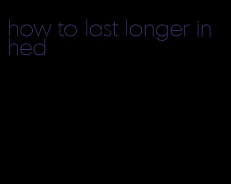 how to last longer in hed