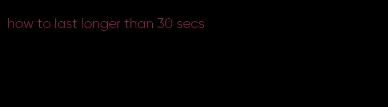 how to last longer than 30 secs