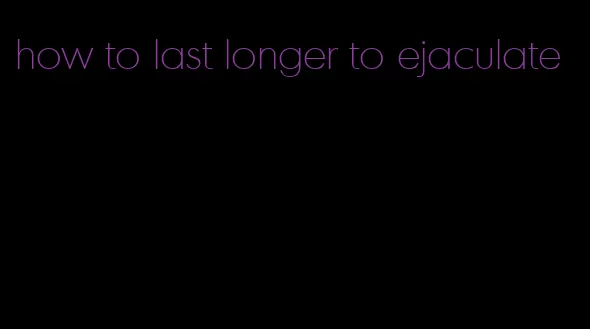 how to last longer to ejaculate