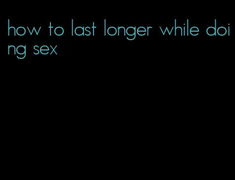 how to last longer while doing sex