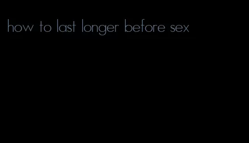how to last longer before sex