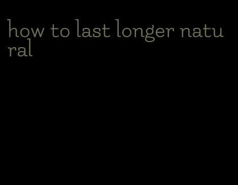 how to last longer natural