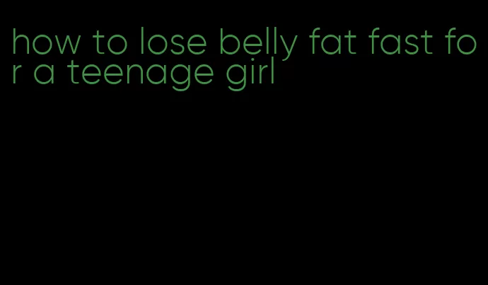 how to lose belly fat fast for a teenage girl