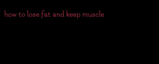 how to lose fat and keep muscle