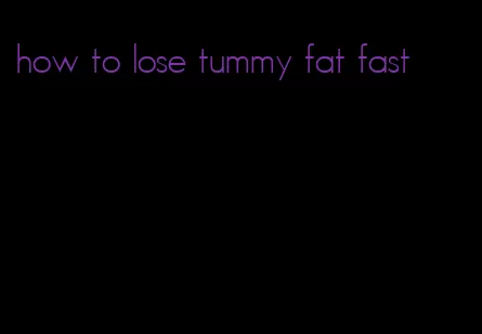 how to lose tummy fat fast