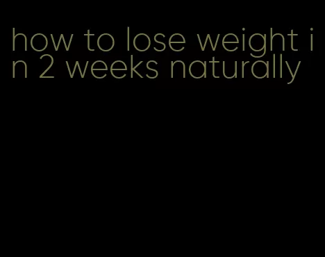 how to lose weight in 2 weeks naturally