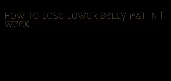 how to lose lower belly fat in 1 week