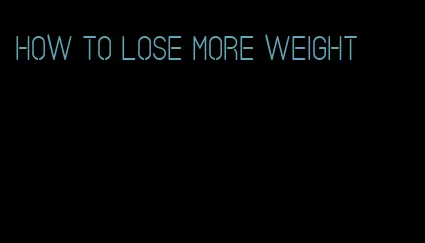 how to lose more weight