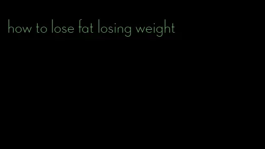 how to lose fat losing weight