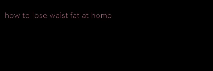 how to lose waist fat at home