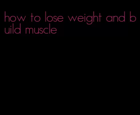 how to lose weight and build muscle