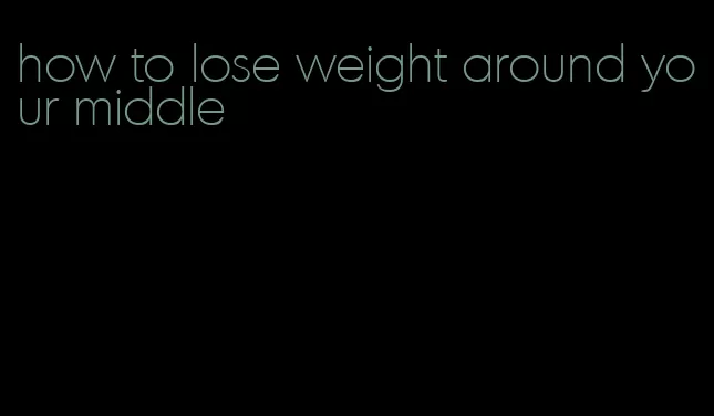 how to lose weight around your middle