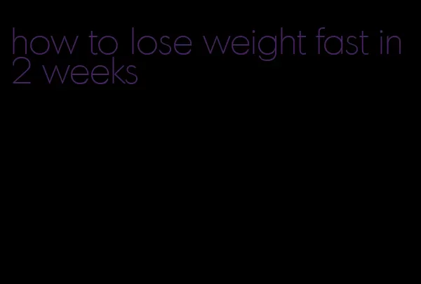 how to lose weight fast in 2 weeks